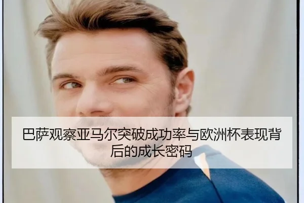 巴萨观察亚马尔突破成功率与欧洲杯表现背后的成长密码