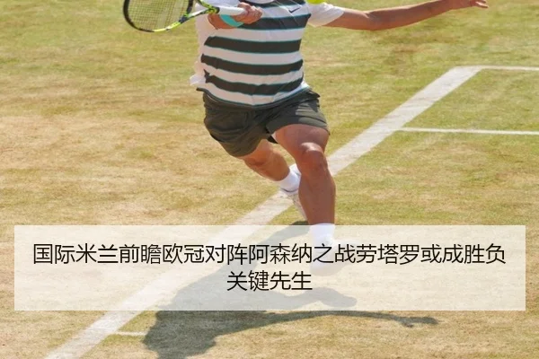 国际米兰前瞻欧冠对阵阿森纳之战劳塔罗或成胜负关键先生
