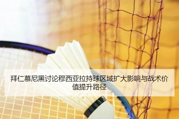 拜仁慕尼黑讨论穆西亚拉持球区域扩大影响与战术价值提升路径