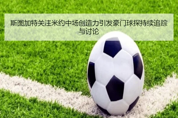 斯图加特关注米约中场创造力引发豪门球探持续追踪与讨论