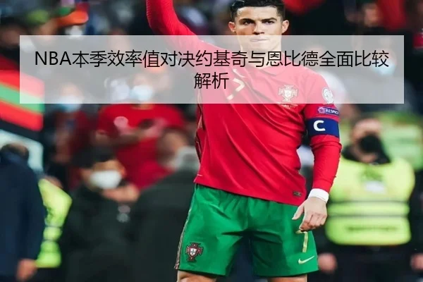NBA本季效率值对决约基奇与恩比德全面比较解析