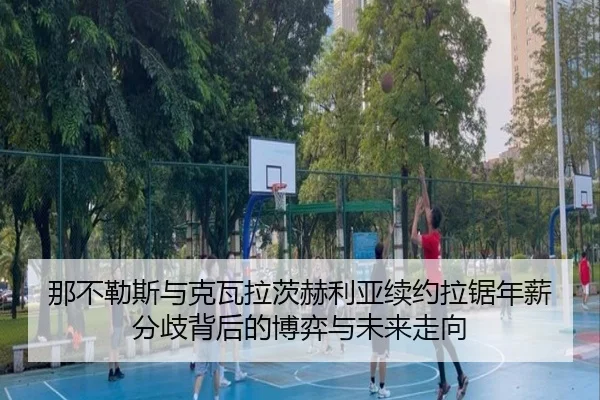 那不勒斯与克瓦拉茨赫利亚续约拉锯年薪分歧背后的博弈与未来走向