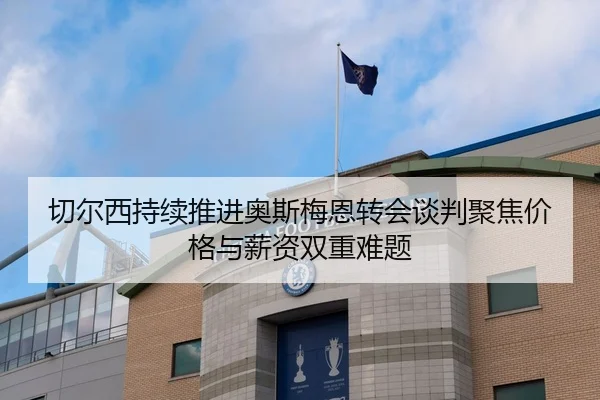 切尔西持续推进奥斯梅恩转会谈判聚焦价格与薪资双重难题