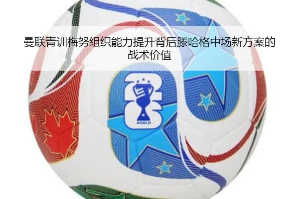 曼联青训梅努组织能力提升背后滕哈格中场新方案的战术价值